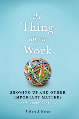 Thing About Work: Showing Up and Other Important Matters [ A Worker's Manual]