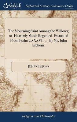 Mourning Saint Among the Willows; Or, Heavenly Music Regained. Extracted  from Psalm CXXXVII. ... by Mr. John Gibbons,