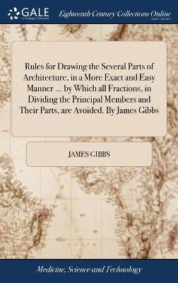 Rules for Drawing the Several Parts of Architecture, in a More Exact and  Easy Manner ... by Which all Fractions, in Dividing the Principal Members and Their Parts, are Avoided. By James Gibbs