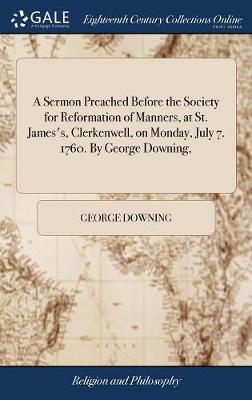 Sermon Preached Before the Society for Reformation of Manners, at St.  James's, Clerkenwell, on Monday, July 7. 1760. by George Downing,