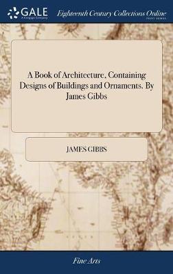Book of Architecture, Containing Designs of Buildings and Ornaments. By  James Gibbs