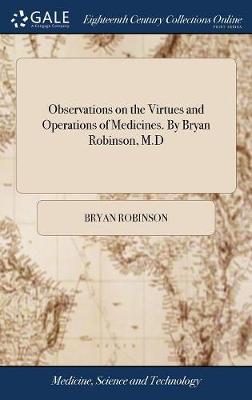 Observations on the Virtues and Operations of Medicines. by Bryan Robinson,  M.D