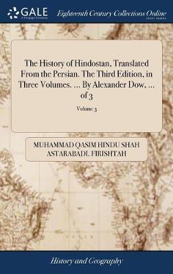 History of Hindostan, Translated from the Persian. the Third Edition, in  Three Volumes. ... by Alexander Dow, ... of 3; Volume 3