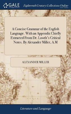 Concise Grammar of the English Language. with an Appendix Chiefly Extracted  from Dr. Lowth's Critical Notes. by Alexander Miller, A.M