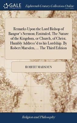 Remarks Upon the Lord Bishop of Bangor's Sermon; Entituled, the Nature of  the Kingdom, or Church, of Christ. Humbly Address'd to His Lordship. by Robert Marsden, ... the Third Edition