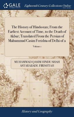 History of Hindostan; From the Earliest Account of Time, to the Death of  Akbar; Translated From the Persian of Mahummud Casim Ferishta of Delhi of 2; Volume 1