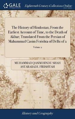 History of Hindostan; From the Earliest Account of Time, to the Death of  Akbar; Translated From the Persian of Mahummud Casim Ferishta of Delhi of 2; Volume 2