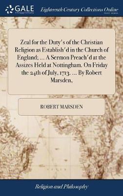 Zeal for the Duty's of the Christian Religion as Establish'd in the Church  of England; ... a Sermon Preach'd at the Assizes Held at Nottingham. on Friday the 24th of July, 1713. ... by Robert Marsden,