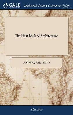 First Book of Architecture: By Andrea Palladio. Translated Out of Italian, with an Appendix by Pr. Le  Muet the Eleventh Edition, Corrected and Enlarged