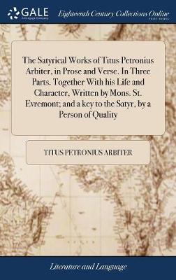Satyrical Works of Titus Petronius Arbiter, in Prose and Verse. in Three  Parts. Together with His Life and Character, Written by Mons. St. Evremont; And a Key to the Satyr, by a Person of Quality