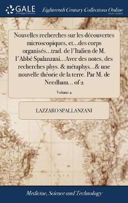 Nouvelles Recherches Sur Les Découvertes Microscopiques, Et...Des Corps  Organisés...Trad. de l'Italien de M. l'Abbé Spalanzani...Avec Des Notes, Des Recherches Phys. & Métaphys...& Une Nouvelle Théorie de la Terre. Par M. de Needham... of 2; Volume 2