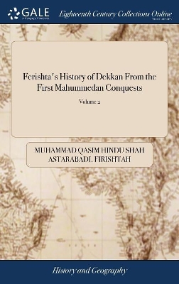 Ferishta's History of Dekkan from the First Mahummedan Conquests: With a Continuation from Other Native Writers, of the Events in That Part of  India, to the Reduction of Its Last Monarchs by the Emperor Aulumgeer Aurungzebe of 2; Volume 2