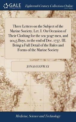 Three Letters on the Subject of the Marine Society. Let. I. on Occasion of  Their Clothing for the Sea 3097 Men, and 2045 Boys, to the End of Dec. 1757. III. Being a Full Detail of the Rules and Forms of the Marine Society