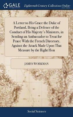 Letter to His Grace the Duke of Portland, Being a Defence of the Conduct of  His Majesty's Ministers, in Sending an Ambassador to Treat for Peace with the French Directory, Against the Attack Made Upon That Measure by the Right Hon