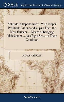 Solitude in Imprisonment, With Proper Profitable Labour and a Spare Diet,  the Most Humane ... Means of Bringing Malefactors, ... to a Right Sense of Their Condition