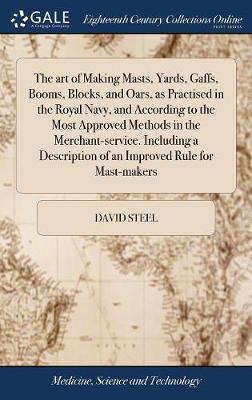 art of Making Masts, Yards, Gaffs, Booms, Blocks, and Oars, as Practised in  the Royal Navy, and According to the Most Approved Methods in the Merchant-service. Including a Description of an Improved Rule for Mast-makers