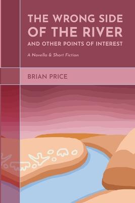 Wrong Side of the River and Other Points of Interest: A Novella and Short Fiction