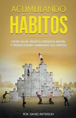 Acumulando Hábitos: Logre Salud, Riqueza, Fortaleza Mental y Productividad Cambiando sus Hábitos.