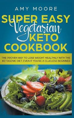 Super Easy Vegetarian Keto Cookbook The proven way to lose weight healthily  with the ketogenic diet, even if you're a clueless beginner