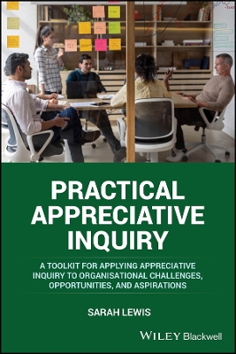 Practical Appreciative Inquiry: A Toolkit for Applying Appreciative Inquiry to Organisational Challenges,  Opportunities, and Aspirations