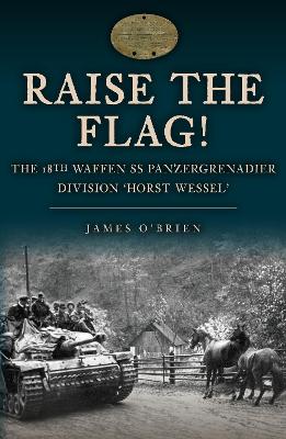 Raise the Flag!: The 18th Waffen SS Panzergrenadier Division 'Horst Wessel'