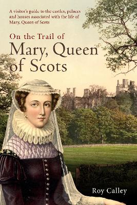 On the Trail of Mary, Queen of Scots: A visitors guide to the castles, palaces and houses associated with the  life of Mary, Queen of Scots