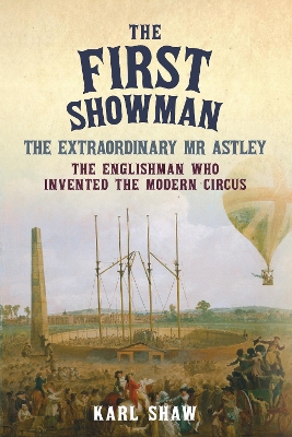 First Showman: The Extraordinary Mr Astley, The Englishman Who Invented the Modern Circus