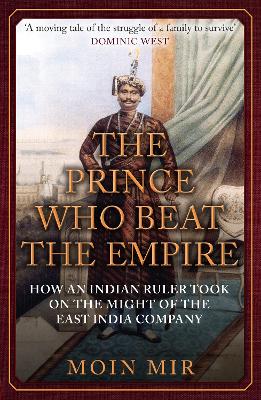 Prince Who Beat the Empire: How an Indian Ruler Took on the Might of the East India Company