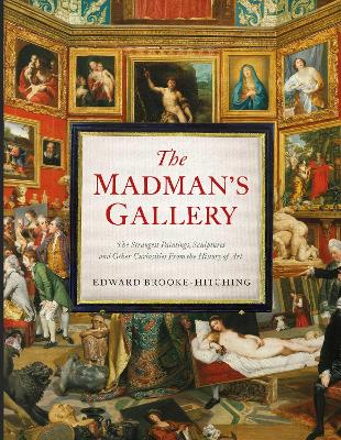 Madman's Gallery: The Strangest Paintings, Sculptures and Other Curiosities From the History of Art