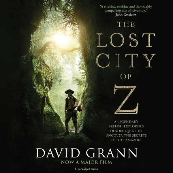 Lost City of Z: A Legendary British Explorer's Deadly Quest to Uncover the Secrets of the Amazon