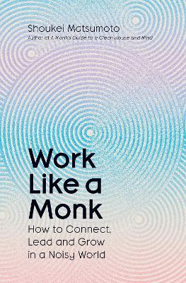 Work Like A Monk: How to Connect, Lead and Grow in a Noisy World
