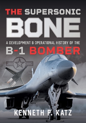 Supersonic BONE: A Development and Operational History of the B-1 Bomber