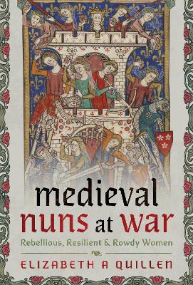 Medieval Nuns at War: Rebellious, Resilient and Rowdy Women