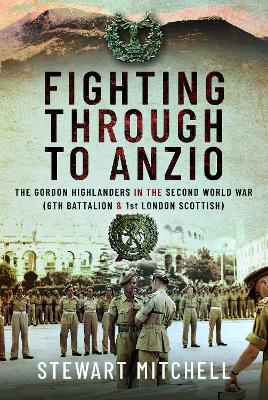 Fighting Through to Anzio: The Gordon Highlanders in the Second World War (6th Battalion and 1st London Scottish)