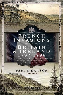 French Invasions of Britain and Ireland, 1797 1798: The Revolutionaries and Spies who Sought to Topple the Government of King  George