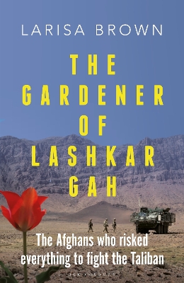 Gardener of Lashkar Gah: The Afghans who Risked Everything to Fight the Taliban