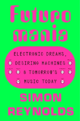Futuromania: Electronic Dreams, Desiring Machines and Tomorrow s Music Today