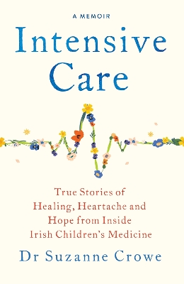Intensive Care: True Stories of Healing, Heartache and Hope from Inside Irish Children's  Medicine