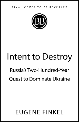 Intent to Destroy: Russia's Two-Hundred-Year Quest to Dominate Ukraine