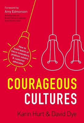 Courageous Cultures: How to Build Teams of Micro-Innovators, Problem Solvers, and Customer  Advocates