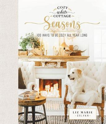 Cozy White Cottage Seasons: 100 Ways to Be Cozy All Year Long (The Perfect Gift for People Who Love Interior Design, Decorating, DIY, Crafting, and Creating Inviting Spaces at Home)