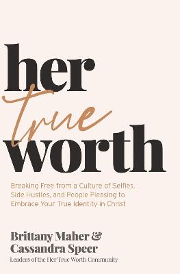 Her True Worth: Breaking Free from a Culture of Selfies, Side Hustles, and People Pleasing  to Embrace Your True Identity in Christ