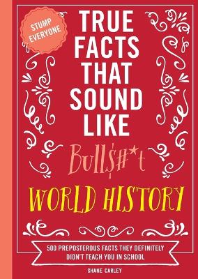 True Facts That Sound Like Bull$#*t: World History: 500 Preposterous Facts They Definitely Didnt Teach You in School
