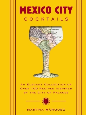 Mexico City Cocktails: An Elegant Collection of Over 100 Recipes Inspired by the City of Palaces