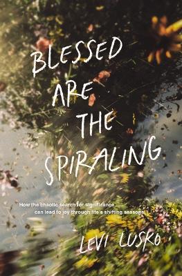 Blessed Are the Spiraling: How the Chaotic Search for Significance Can Lead to Joy Through Lifes  Shifting Seasons