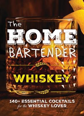 Home Bartender: Whiskey: 100+ Essential Cocktails for the Whiskey Lover