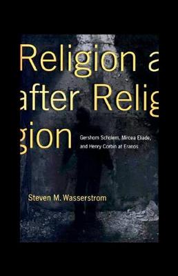 Religion after Religion: Gershom Scholem, Mircea Eliade, and Henry Corbin at Eranos