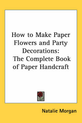 How to Make Paper Flowers and Party Decorations: The Complete Book of Paper Handcraft