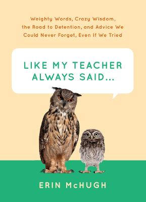Like My Teacher Always Said...: Weighty Words, Crazy Wisdom, the Road to Detention, and Advice We Could  Never Forget, Even If We Tried