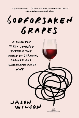 Godforsaken Grapes: A Slightly Tipsy Journey through the World of Strange, Obscure, and  Underappreciated Wine
